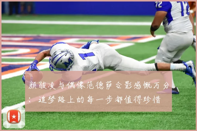 颜骏凌与偶像范德萨合影感慨万分：追梦路上的每一步都值得珍惜