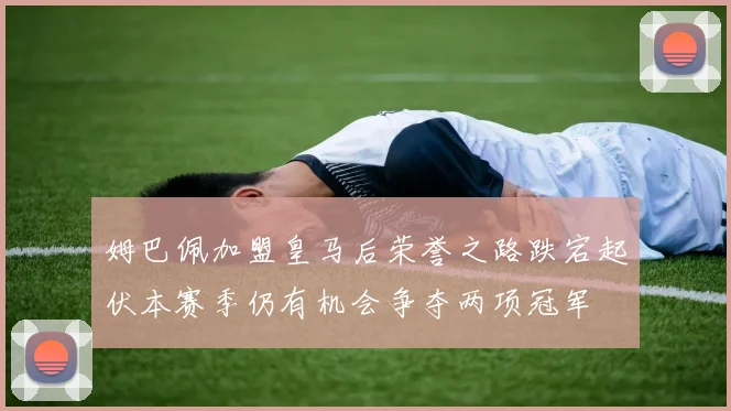 姆巴佩加盟皇马后荣誉之路跌宕起伏本赛季仍有机会争夺两项冠军