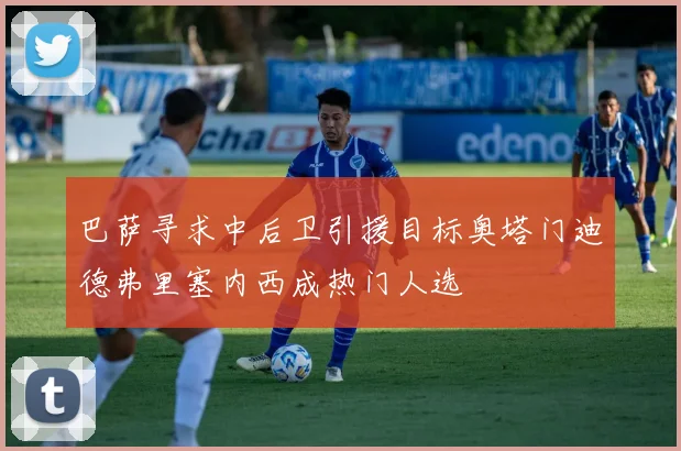 巴萨寻求中后卫引援目标奥塔门迪德弗里塞内西成热门人选