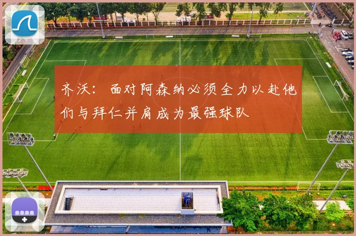 齐沃：面对阿森纳必须全力以赴他们与拜仁并肩成为最强球队
