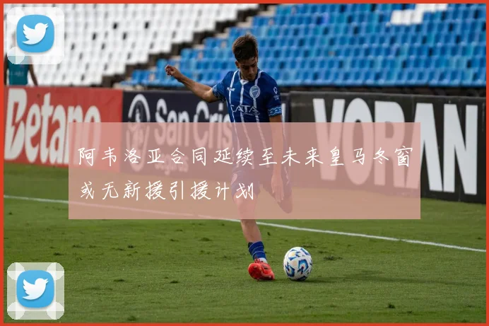 阿韦洛亚合同延续至未来皇马冬窗或无新援引援计划