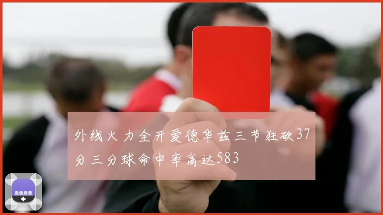 外线火力全开爱德华兹三节狂砍37分三分球命中率高达583