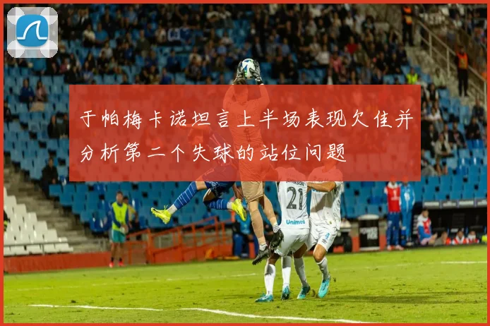 于帕梅卡诺坦言上半场表现欠佳并分析第二个失球的站位问题