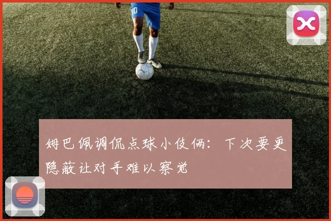 姆巴佩调侃点球小伎俩：下次要更隐蔽让对手难以察觉