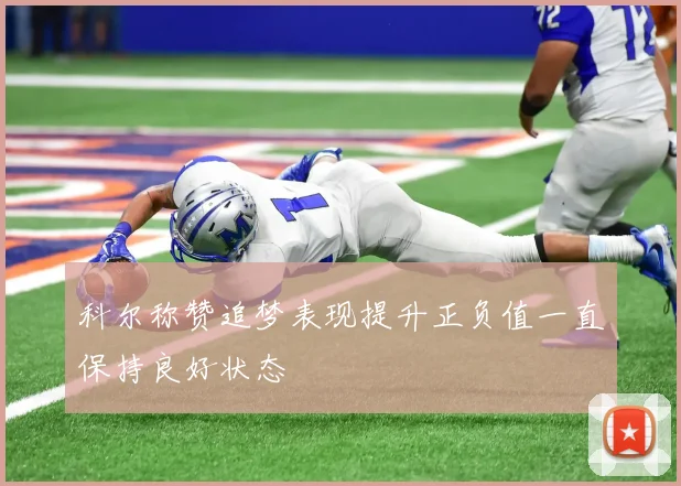 科尔称赞追梦表现提升正负值一直保持良好状态