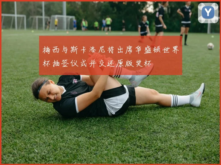 梅西与斯卡洛尼将出席华盛顿世界杯抽签仪式并交还原版奖杯