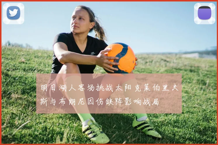 明日湖人客场挑战太阳克莱伯里夫斯与布朗尼因伤缺阵影响战局