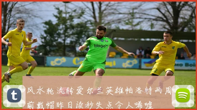 风水轮流转爱尔兰英雄帕洛特两周前戴帽昨日读秒失点令人唏嘘