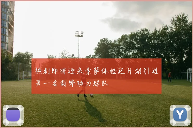 热刺即将迎来索萨体检还计划引进另一名前锋助力球队