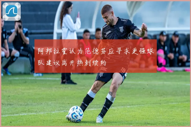 阿邦拉霍认为范德芬应寻求更强球队建议离开热刺续约