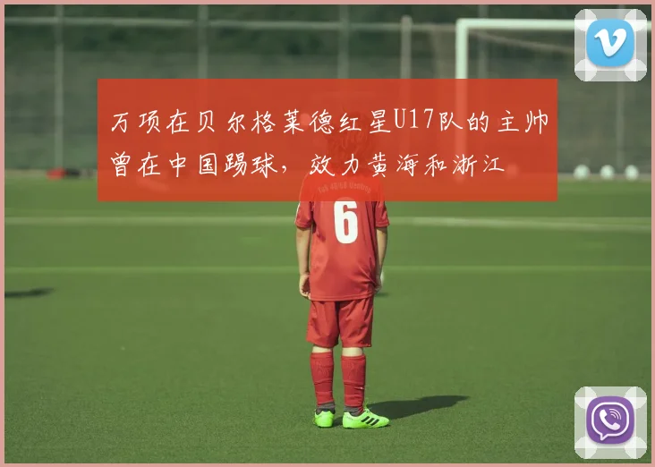 万项在贝尔格莱德红星U17队的主帅曾在中国踢球，效力黄海和浙江