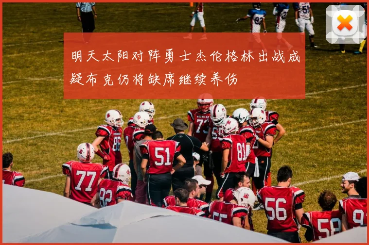 明天太阳对阵勇士杰伦格林出战成疑布克仍将缺席继续养伤