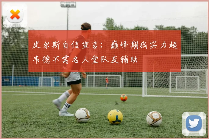 皮尔斯自信宣言：巅峰期我实力超韦德不需名人堂队友辅助