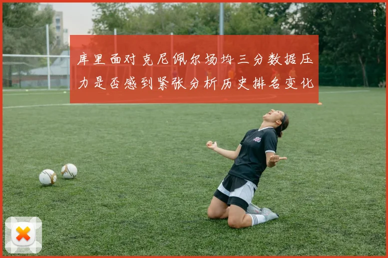 库里面对克尼佩尔场均三分数据压力是否感到紧张分析历史排名变化