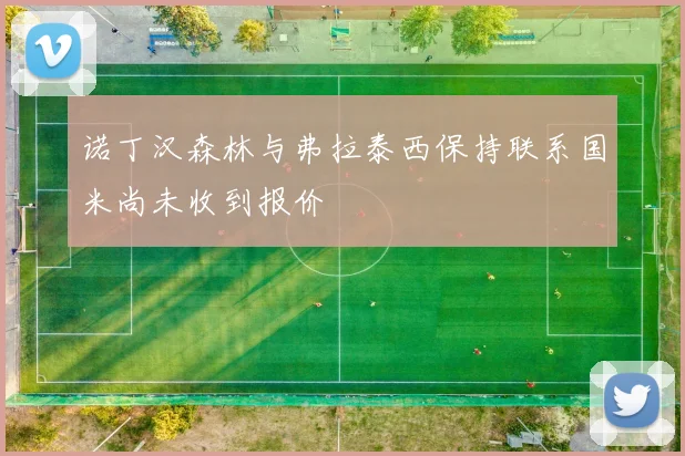 诺丁汉森林与弗拉泰西保持联系国米尚未收到报价