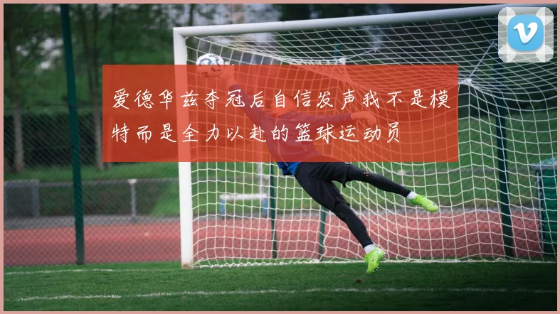 爱德华兹夺冠后自信发声我不是模特而是全力以赴的篮球运动员