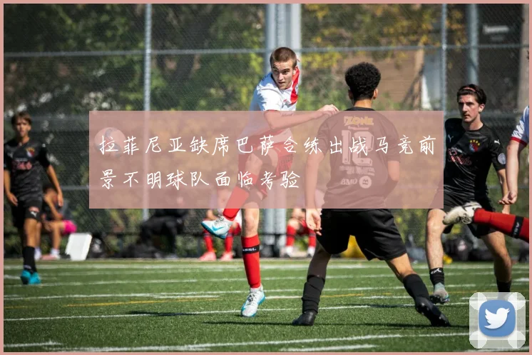拉菲尼亚缺席巴萨合练出战马竞前景不明球队面临考验