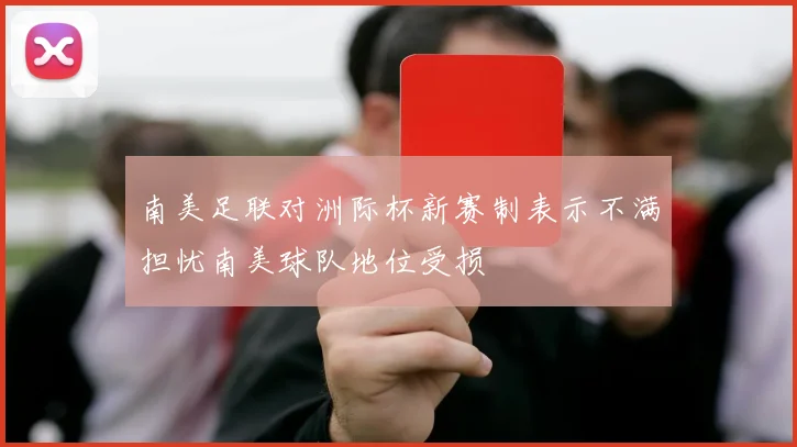 南美足联对洲际杯新赛制表示不满担忧南美球队地位受损