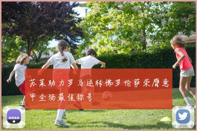 苏莱助力罗马逆转佛罗伦萨荣膺意甲全场最佳称号
