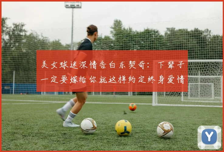 美女球迷深情告白东契奇：下辈子一定要嫁给你就这样约定终身爱情