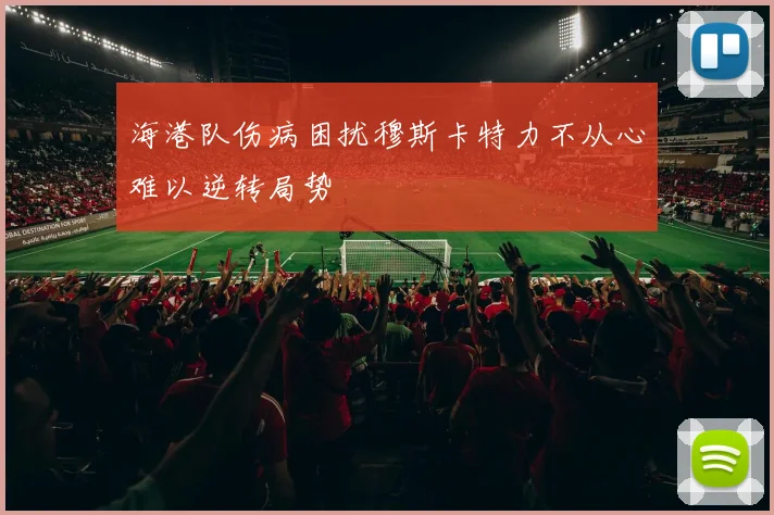 海港队伤病困扰穆斯卡特力不从心难以逆转局势