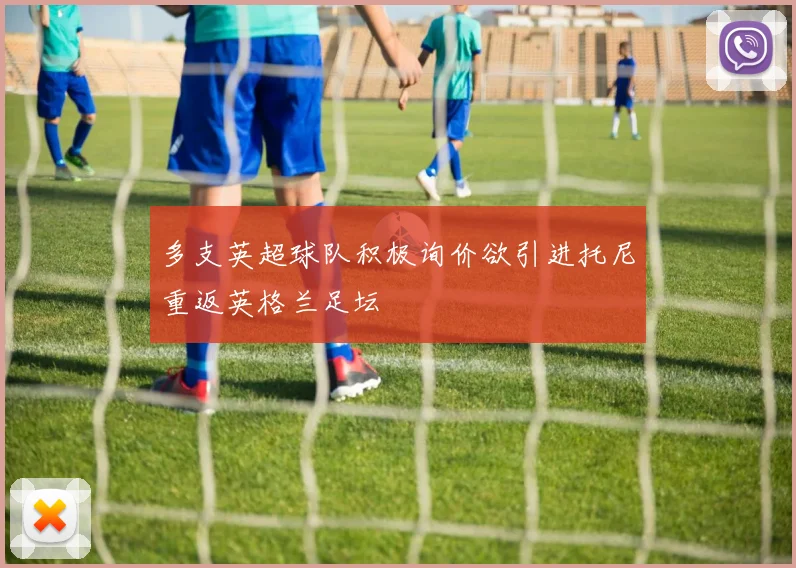 多支英超球队积极询价欲引进托尼重返英格兰足坛