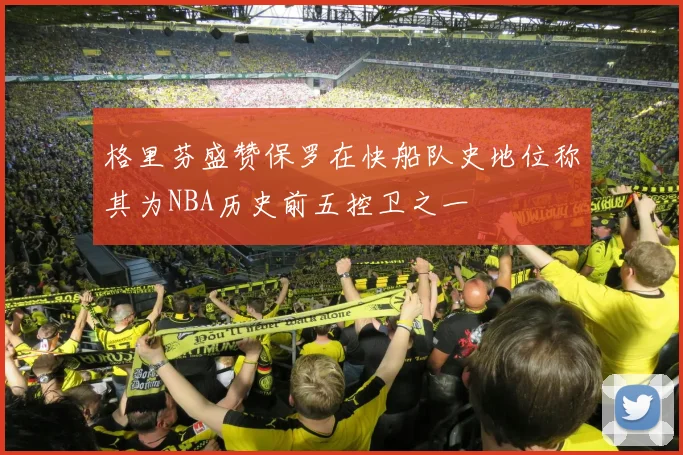 格里芬盛赞保罗在快船队史地位称其为NBA历史前五控卫之一