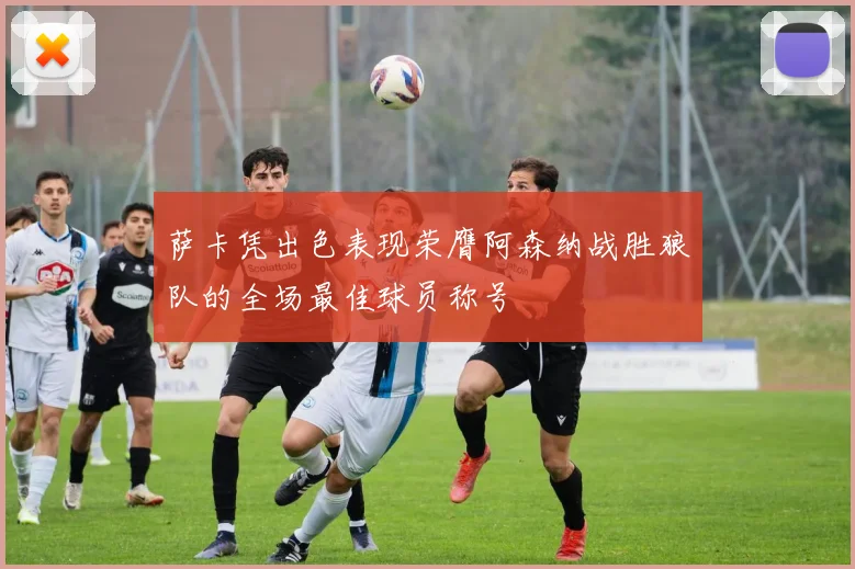 萨卡凭出色表现荣膺阿森纳战胜狼队的全场最佳球员称号