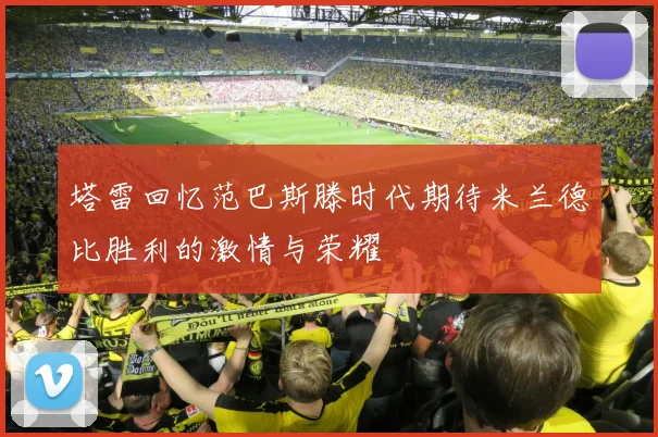 塔雷回忆范巴斯滕时代期待米兰德比胜利的激情与荣耀