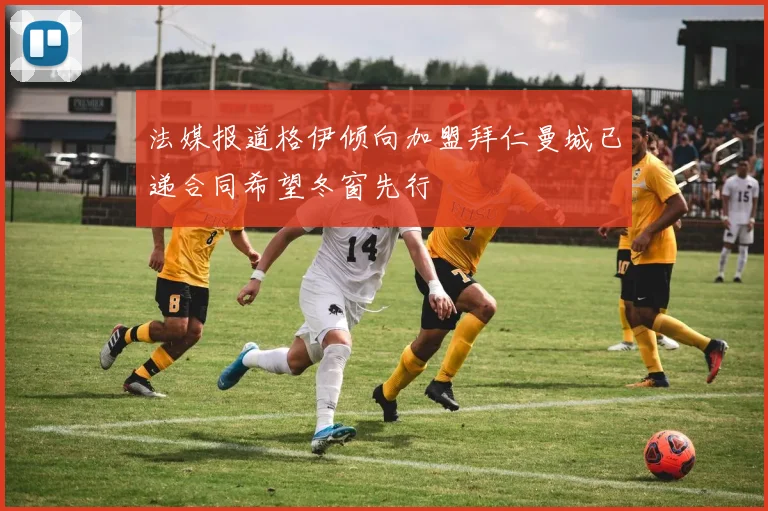 法媒报道格伊倾向加盟拜仁曼城已递合同希望冬窗先行