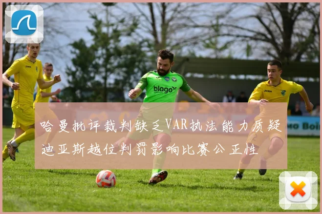 哈曼批评裁判缺乏VAR执法能力质疑迪亚斯越位判罚影响比赛公正性
