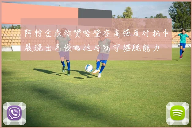 阿特金森称赞哈登在高强度对抗中展现出色侵略性与防守摆脱能力