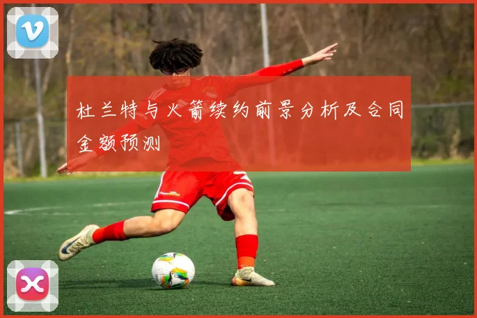 杜兰特与火箭续约前景分析及合同金额预测