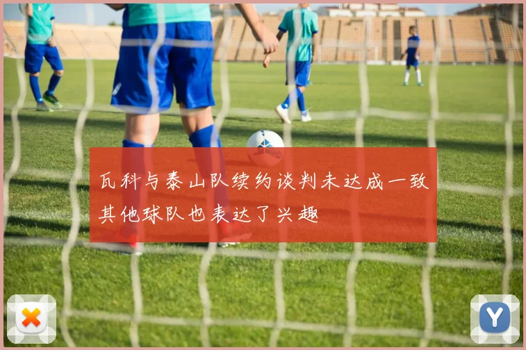 瓦科与泰山队续约谈判未达成一致其他球队也表达了兴趣