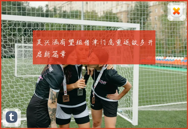 吴兴涵有望租借津门虎重返故乡开启新篇章