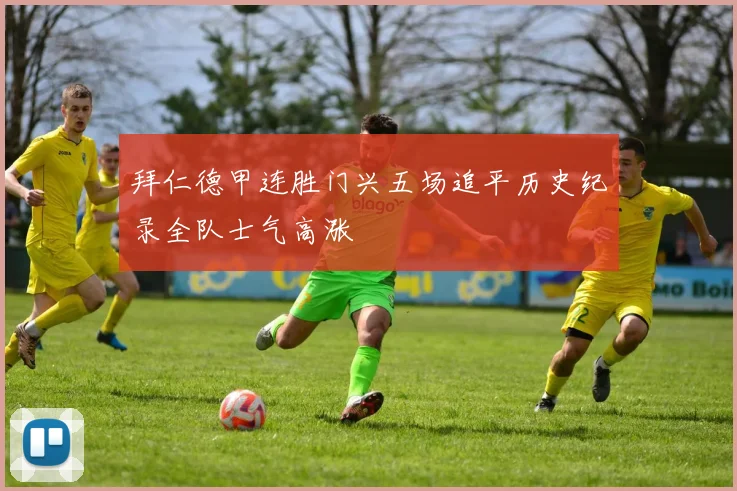 拜仁德甲连胜门兴五场追平历史纪录全队士气高涨
