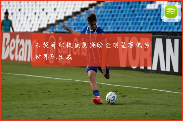 东契奇积极康复期盼全明星赛能为世界队出战