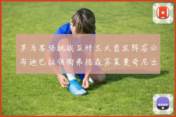 罗马客场挑战亚特兰大首发阵容公布迪巴拉领衔弗格森苏莱曼奇尼出战
