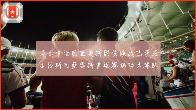 马竞中场巴里奥斯因伤缺战巴萨尼古拉斯冈萨雷斯重返赛场助力球队
