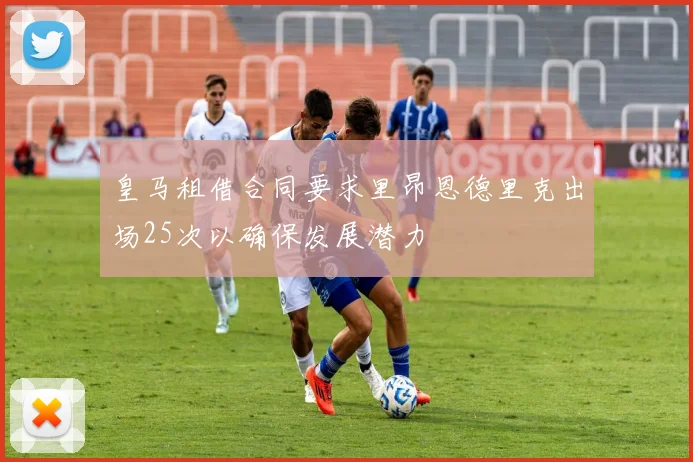 皇马租借合同要求里昂恩德里克出场25次以确保发展潜力
