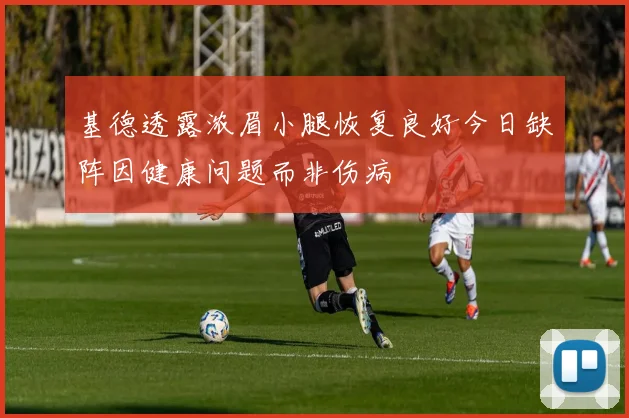 基德透露浓眉小腿恢复良好今日缺阵因健康问题而非伤病