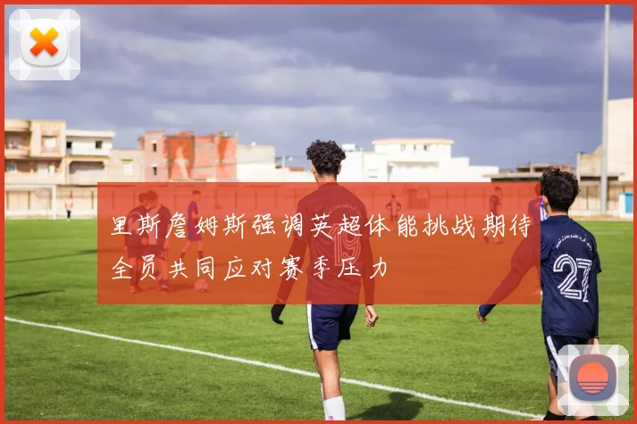 里斯詹姆斯强调英超体能挑战期待全员共同应对赛季压力