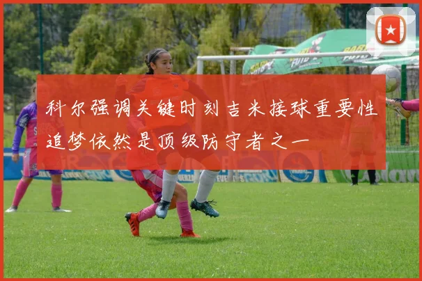 科尔强调关键时刻吉米接球重要性追梦依然是顶级防守者之一