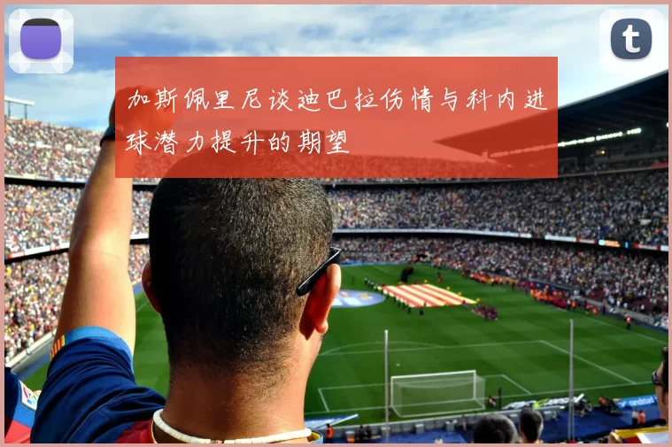 加斯佩里尼谈迪巴拉伤情与科内进球潜力提升的期望