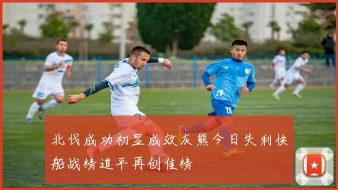 北伐成功初显成效灰熊今日失利快船战绩追平再创佳绩