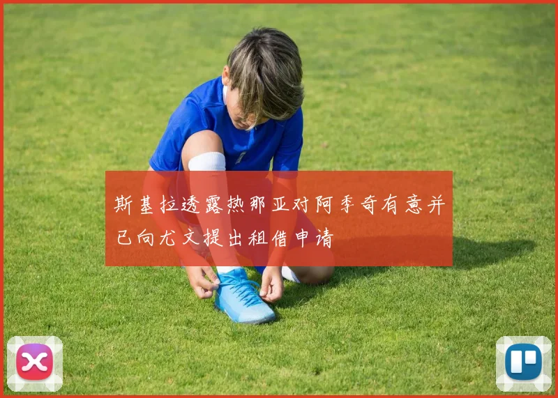 斯基拉透露热那亚对阿季奇有意并已向尤文提出租借申请