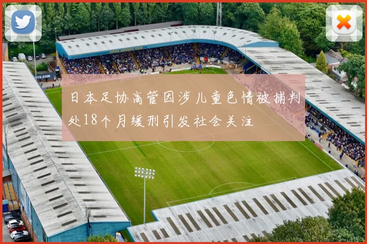 日本足协高管因涉儿童色情被捕判处18个月缓刑引发社会关注