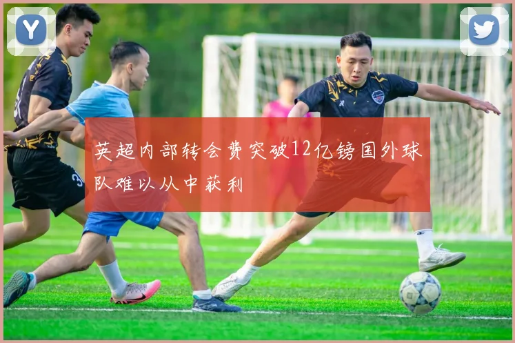 英超内部转会费突破12亿镑国外球队难以从中获利