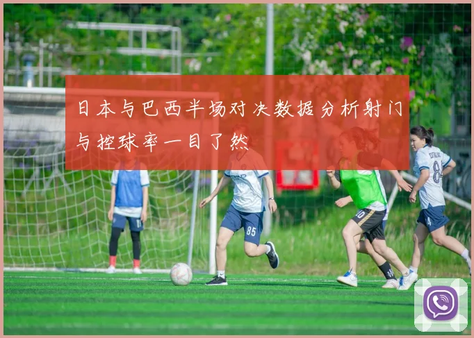 日本与巴西半场对决数据分析射门与控球率一目了然