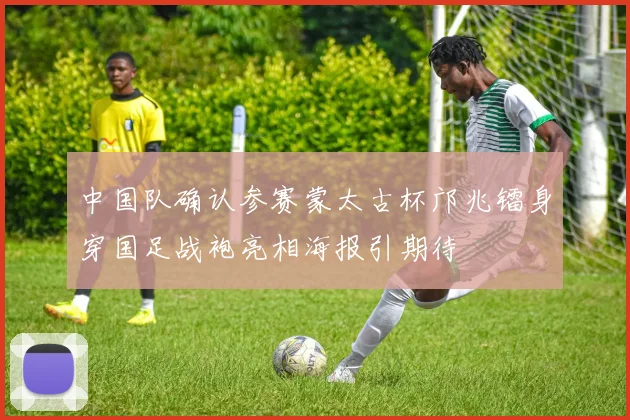 中国队确认参赛蒙太古杯邝兆镭身穿国足战袍亮相海报引期待